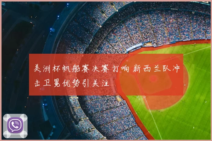 美洲杯帆船赛决赛打响 新西兰队冲击卫冕优势引关注