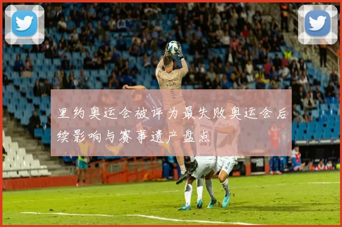 里约奥运会被评为最失败奥运会后续影响与赛事遗产盘点