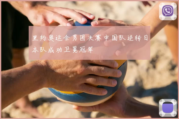 里约奥运会男团决赛中国队逆转日本队成功卫冕冠军