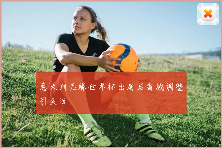 意大利无缘世界杯出局后备战调整引关注
