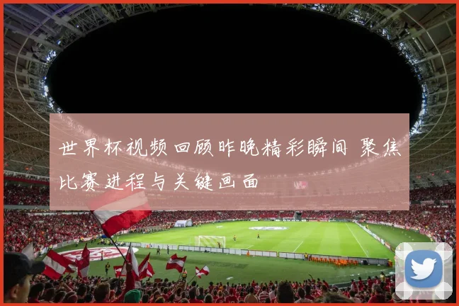 世界杯视频回顾昨晚精彩瞬间 聚焦比赛进程与关键画面