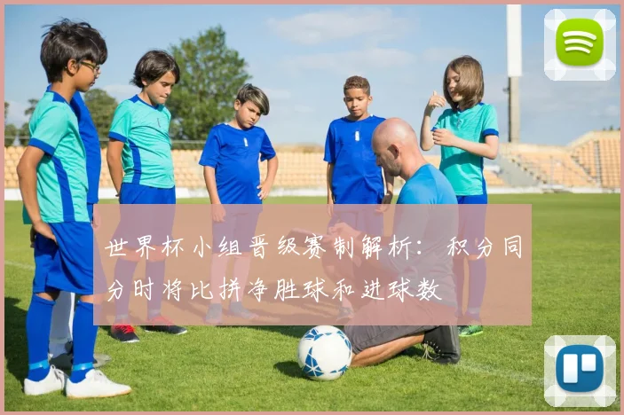 世界杯小组晋级赛制解析：积分同分时将比拼净胜球和进球数