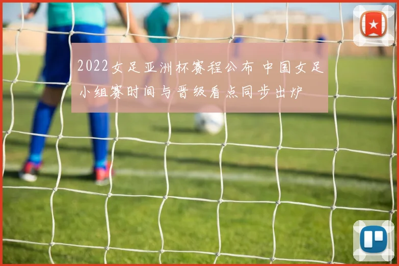 2022女足亚洲杯赛程公布 中国女足小组赛时间与晋级看点同步出炉