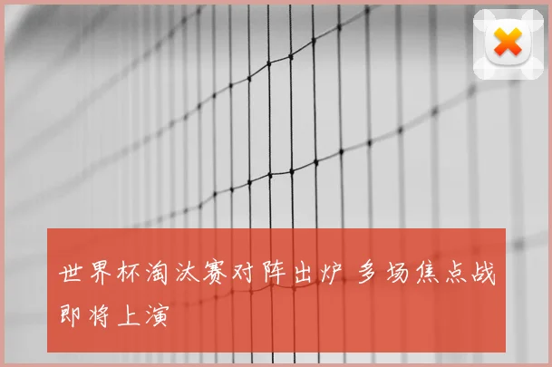 世界杯淘汰赛对阵出炉 多场焦点战即将上演