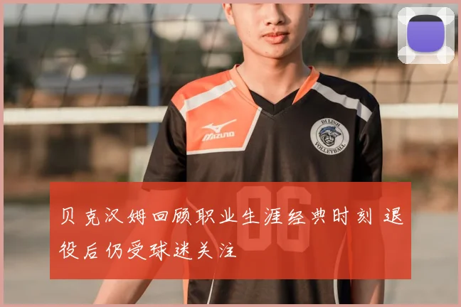 贝克汉姆回顾职业生涯经典时刻 退役后仍受球迷关注