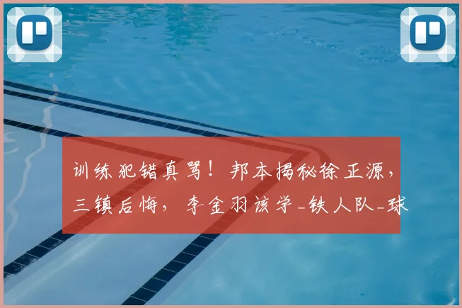 训练犯错真骂！邦本揭秘徐正源，三镇后悔，李金羽该学_铁人队_球员_战术