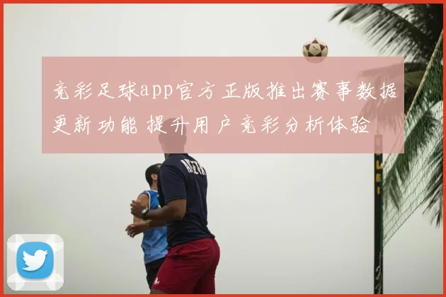 竞彩足球app官方正版推出赛事数据更新功能 提升用户竞彩分析体验