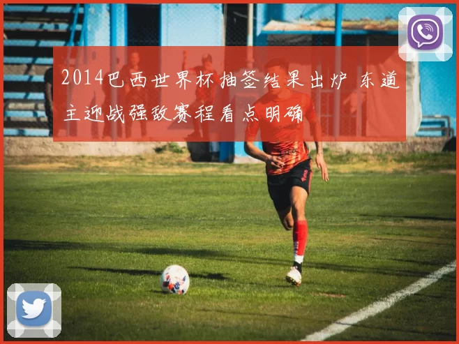 2014巴西世界杯抽签结果出炉 东道主迎战强敌赛程看点明确