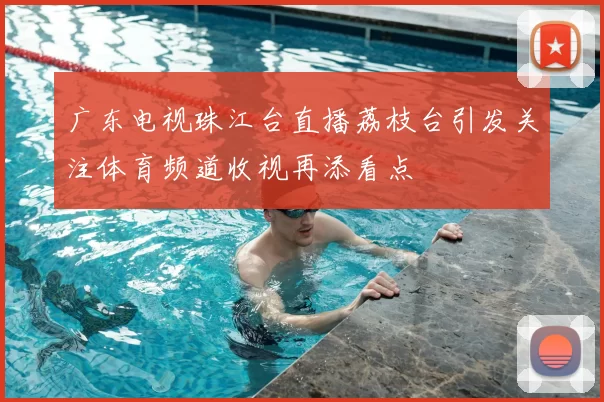 广东电视珠江台直播荔枝台引发关注体育频道收视再添看点