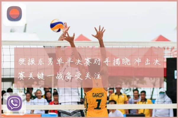 樊振东男单半决赛对手揭晓 冲击决赛关键一战备受关注