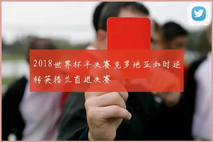 2018世界杯半决赛克罗地亚加时逆转英格兰首进决赛