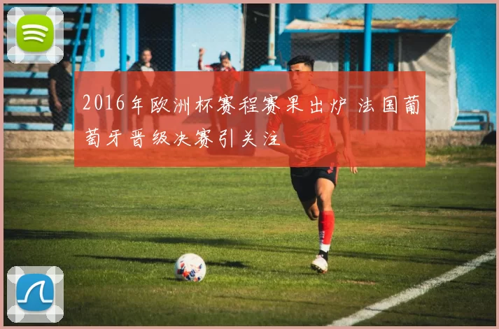 2016年欧洲杯赛程赛果出炉 法国葡萄牙晋级决赛引关注