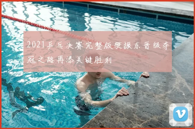 2021乒乓决赛完整版樊振东晋级夺冠之路再添关键胜利