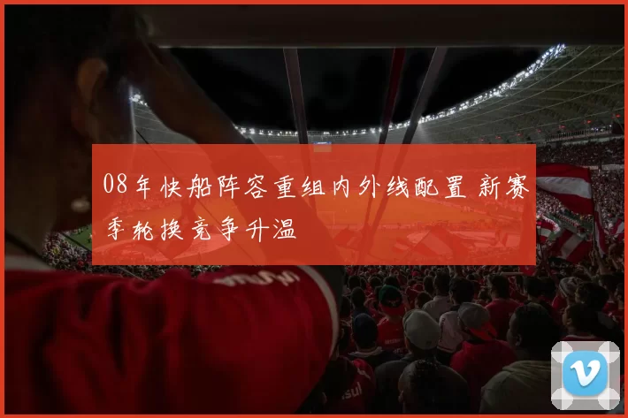 08年快船阵容重组内外线配置 新赛季轮换竞争升温