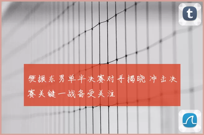 樊振东男单半决赛对手揭晓 冲击决赛关键一战备受关注