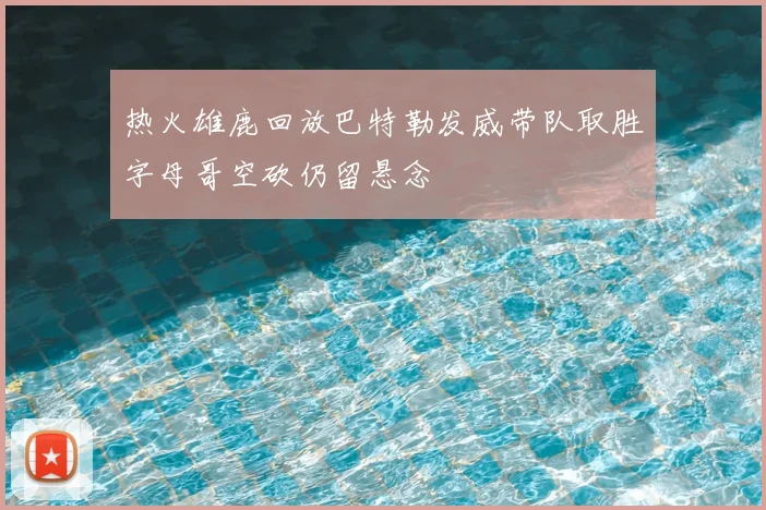 热火雄鹿回放巴特勒发威带队取胜字母哥空砍仍留悬念
