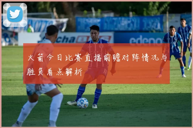 火箭今日比赛直播前瞻对阵情况与胜负看点解析