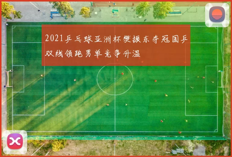 2021乒乓球亚洲杯樊振东夺冠国乒双线领跑男单竞争升温
