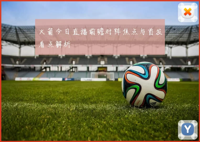 火箭今日直播前瞻对阵焦点与首发看点解析