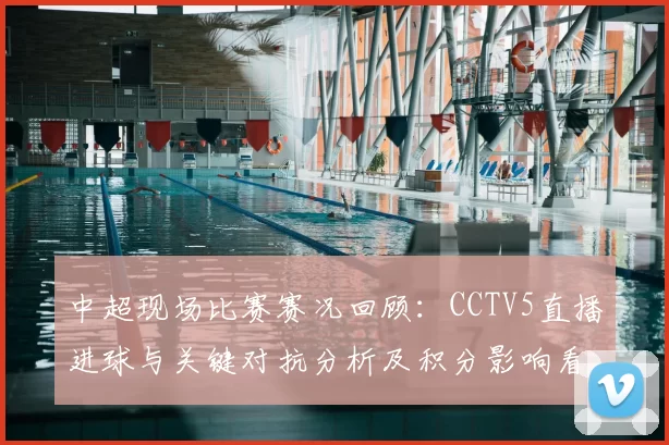 中超现场比赛赛况回顾:CCTV5直播进球与关键对抗分析及积分影响看点