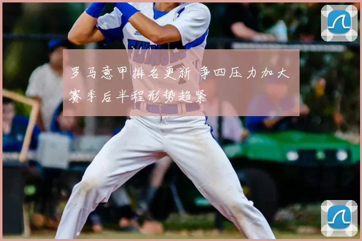 罗马意甲排名更新 争四压力加大 赛季后半程形势趋紧