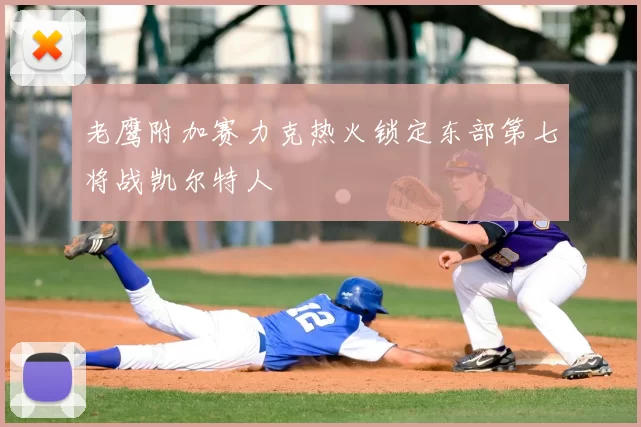 老鹰附加赛力克热火锁定东部第七将战凯尔特人