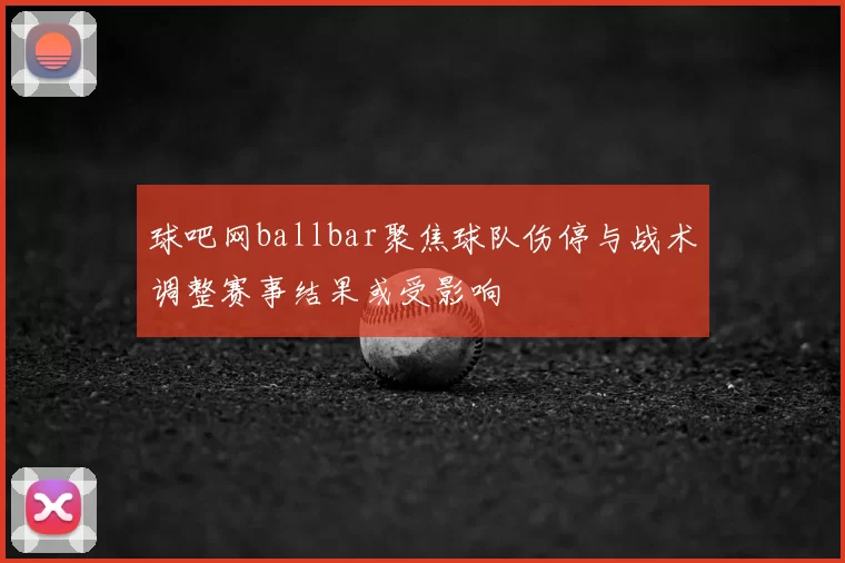 球吧网ballbar聚焦球队伤停与战术调整赛事结果或受影响