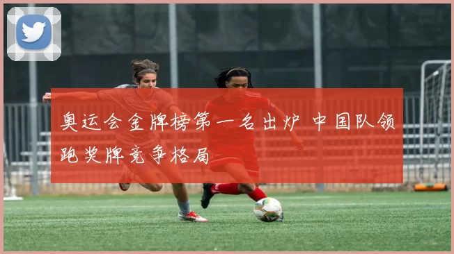 奥运会金牌榜第一名出炉 中国队领跑奖牌竞争格局