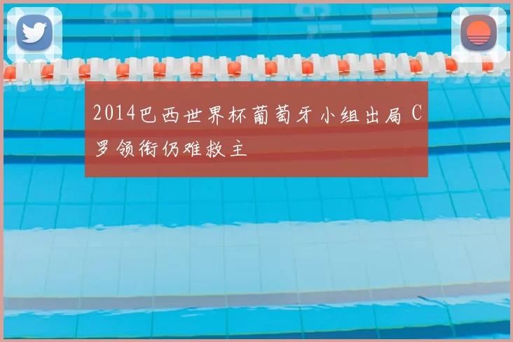 2014巴西世界杯葡萄牙小组出局 C罗领衔仍难救主