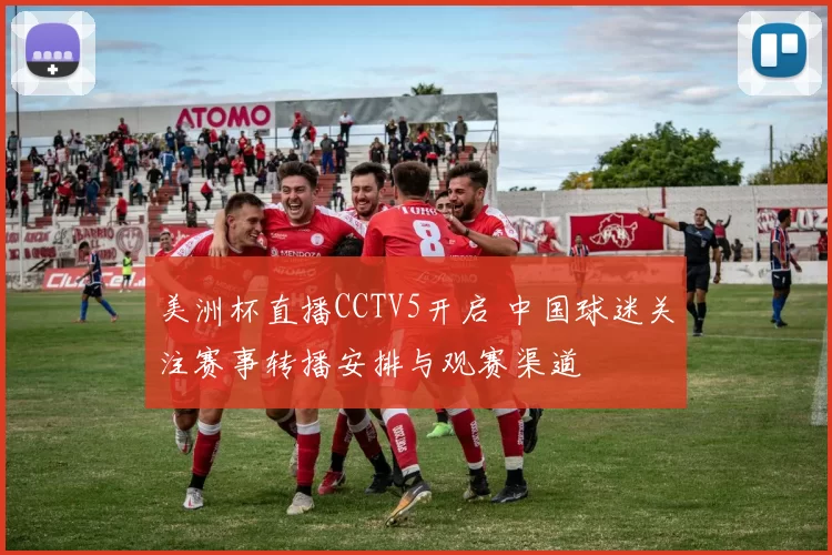 美洲杯直播CCTV5开启 中国球迷关注赛事转播安排与观赛渠道