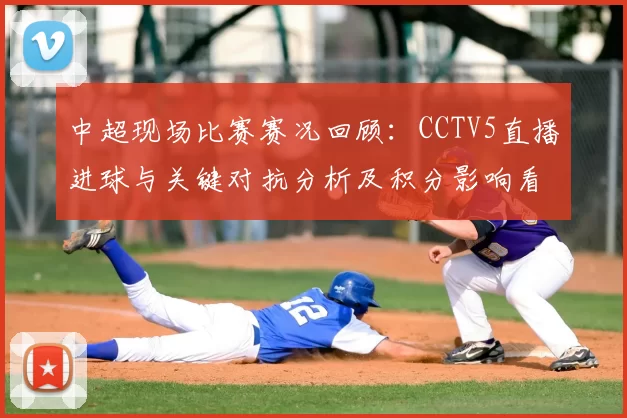 中超现场比赛赛况回顾:CCTV5直播进球与关键对抗分析及积分影响看点