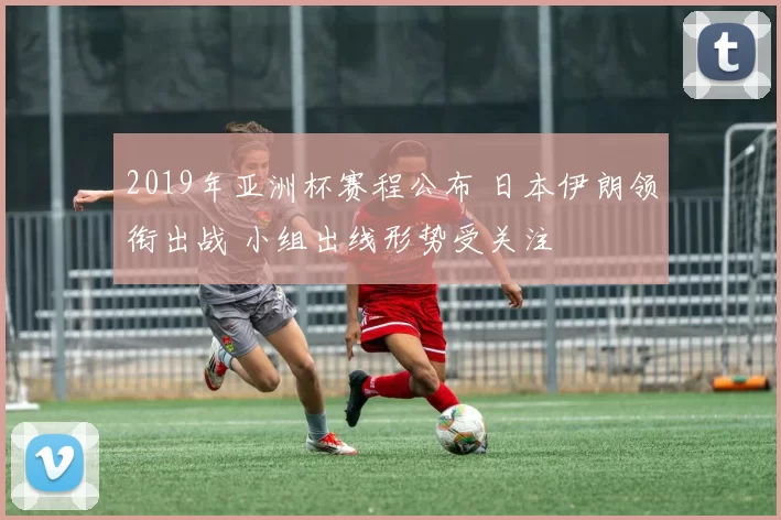 2019年亚洲杯赛程公布 日本伊朗领衔出战 小组出线形势受关注