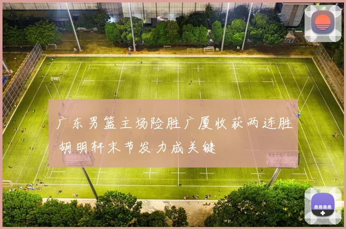广东男篮主场险胜广厦收获两连胜 胡明轩末节发力成关键