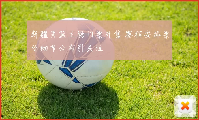 新疆男篮主场门票开售 赛程安排票价细节公布引关注