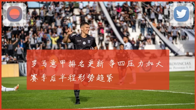 罗马意甲排名更新 争四压力加大 赛季后半程形势趋紧