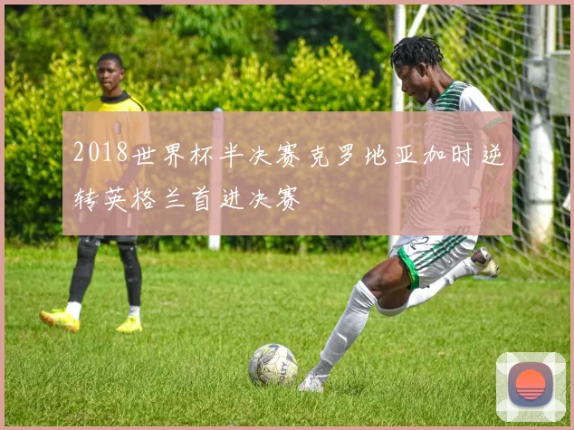 2018世界杯半决赛克罗地亚加时逆转英格兰首进决赛