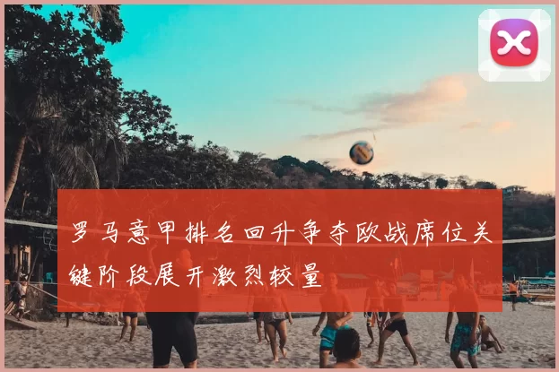 罗马意甲排名回升争夺欧战席位关键阶段展开激烈较量