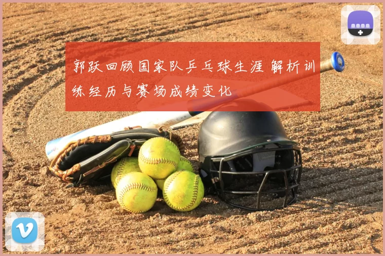 郭跃回顾国家队乒乓球生涯 解析训练经历与赛场成绩变化