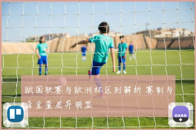 欧国联赛与欧洲杯区别解析 赛制与含金量差异明显
