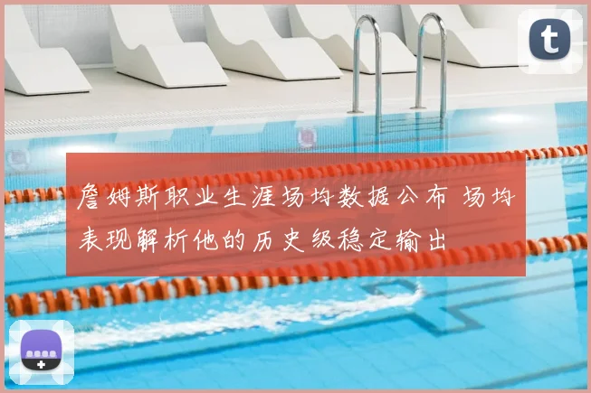 詹姆斯职业生涯场均数据公布 场均表现解析他的历史级稳定输出