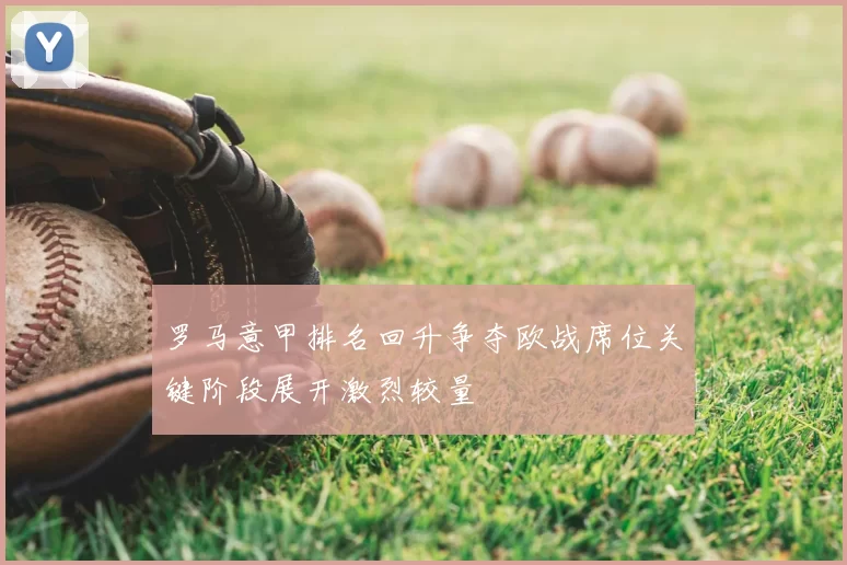 罗马意甲排名回升争夺欧战席位关键阶段展开激烈较量