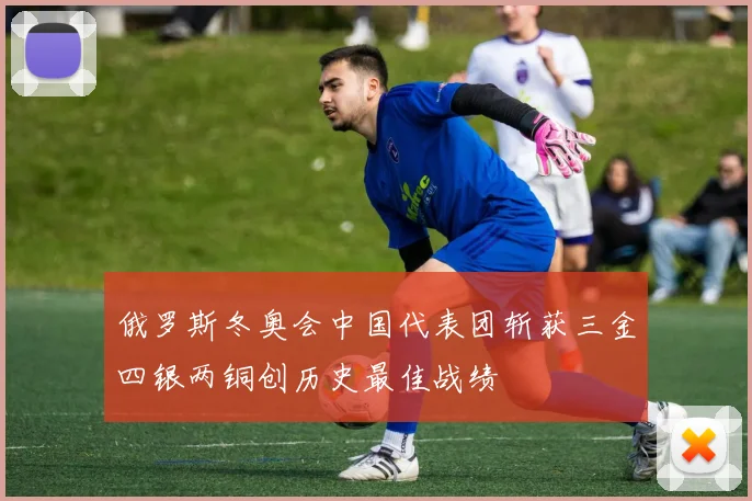 俄罗斯冬奥会中国代表团斩获三金四银两铜创历史最佳战绩