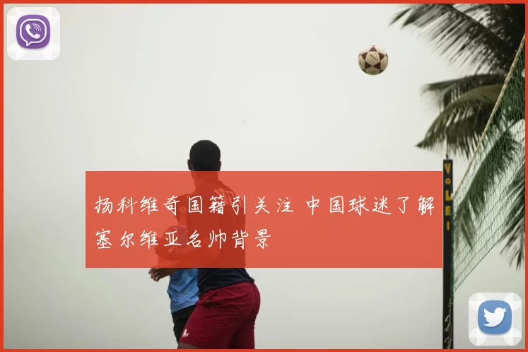 扬科维奇国籍引关注 中国球迷了解塞尔维亚名帅背景