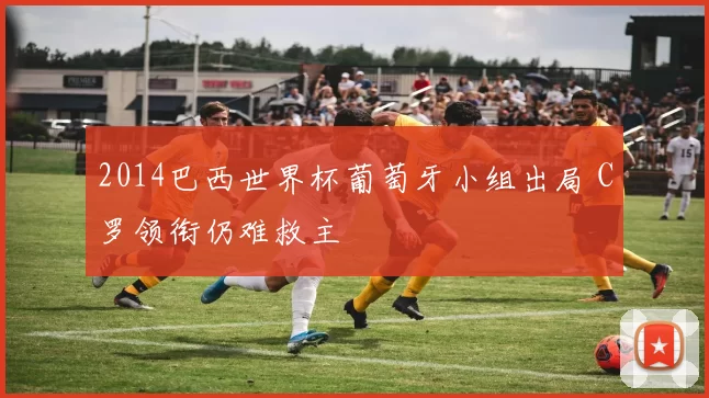 2014巴西世界杯葡萄牙小组出局 C罗领衔仍难救主