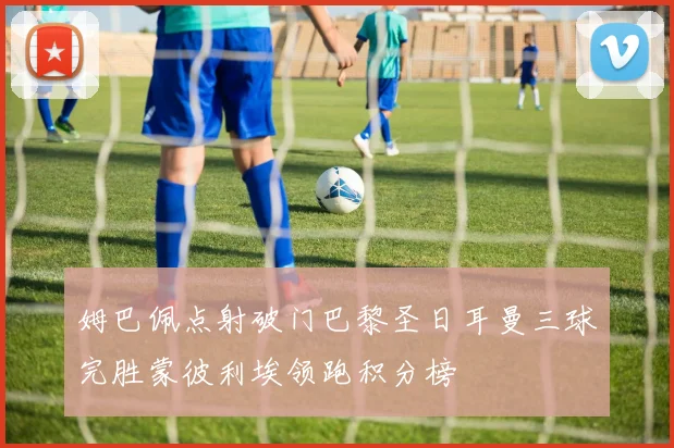 姆巴佩点射破门巴黎圣日耳曼三球完胜蒙彼利埃领跑积分榜