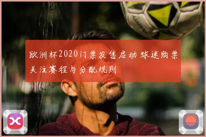 欧洲杯2020门票发售启动 球迷购票关注赛程与分配规则
