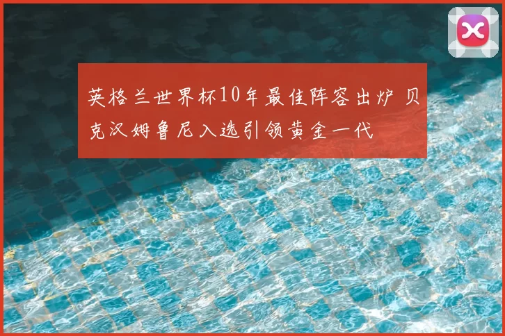 英格兰世界杯10年最佳阵容出炉 贝克汉姆鲁尼入选引领黄金一代