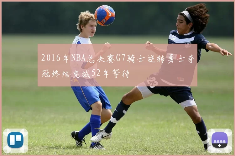 2016年NBA总决赛G7骑士逆转勇士夺冠终结克城52年等待
