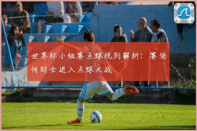 世界杯小组赛点球规则解析:赛场何时会进入点球大战