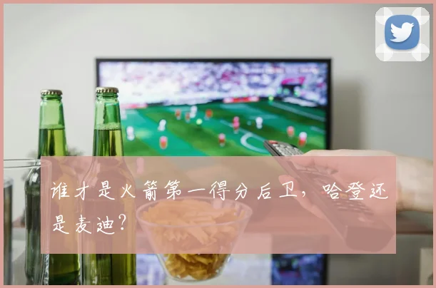谁才是火箭第一得分后卫，哈登还是麦迪？